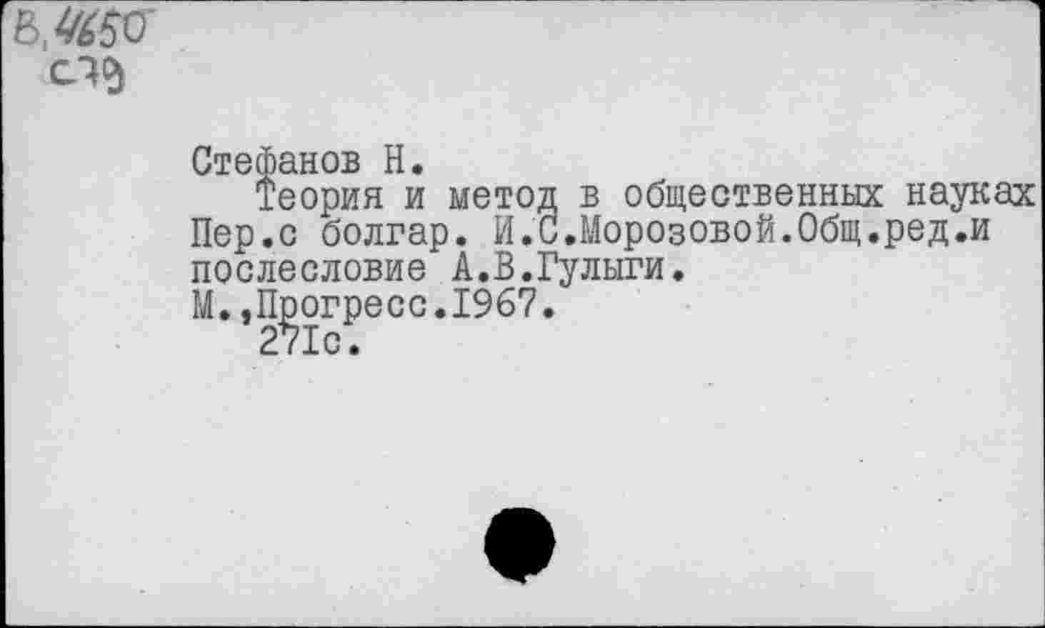 ﻿В, 4^50
Стефанов Н.
Теория и метод в общественных науках Пер.с болгар. И.С.Морозовой.Общ.ред.и послесловие А.В.Гулыги.
М.,Прогресс.1967.